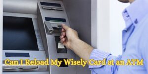 Can I Reload My Wisely Card at an ATM